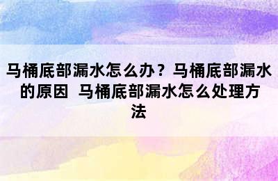 马桶底部漏水怎么办？马桶底部漏水的原因  马桶底部漏水怎么处理方法